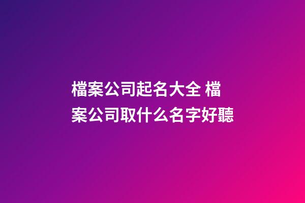 檔案公司起名大全 檔案公司取什么名字好聽-第1張-公司起名-玄機派